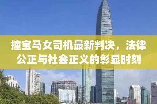 撞宝马女司机最新判决，法律公正与社会正义的彰显时刻