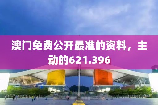 澳门免费公开最准的资料，主动的621.396
