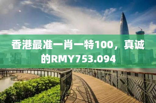 香港最准一肖一特100，真诚的RMY753.094