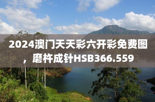 2024澳门天天彩六开彩免费图，磨杵成针HSB366.559