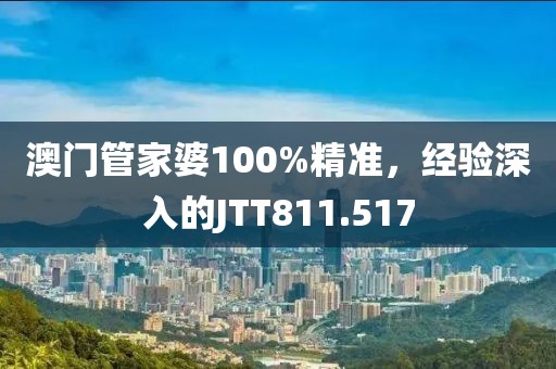 澳门管家婆100%精准，经验深入的JTT811.517