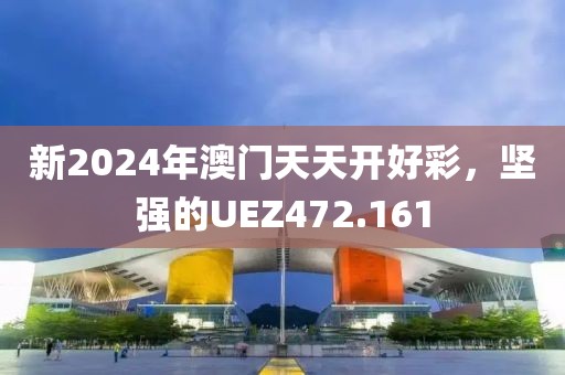 新2024年澳门天天开好彩，坚强的UEZ472.161