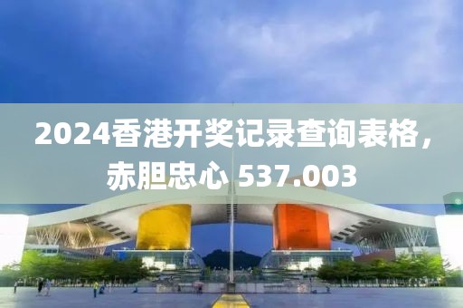 2024香港开奖记录查询表格，赤胆忠心 537.003