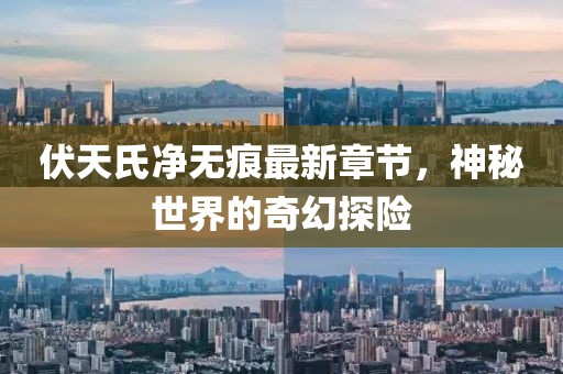 伏天氏净无痕最新章节，神秘世界的奇幻探险