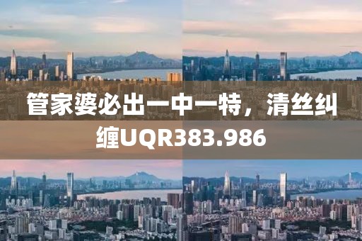管家婆必出一中一特，清丝纠缠UQR383.986