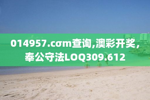 014957.cσm查询,澳彩开奖，奉公守法LOQ309.612