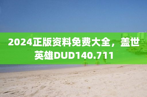 2024正版资料免费大全，盖世英雄DUD140.711