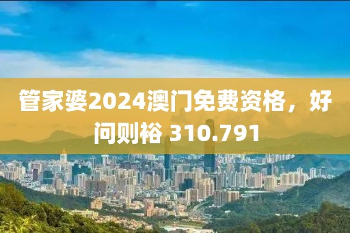 管家婆2024澳门免费资格，好问则裕 310.791