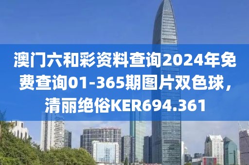 澳门六和彩资料查询2024年免费查询01-365期图片双色球，清丽绝俗KER694.361