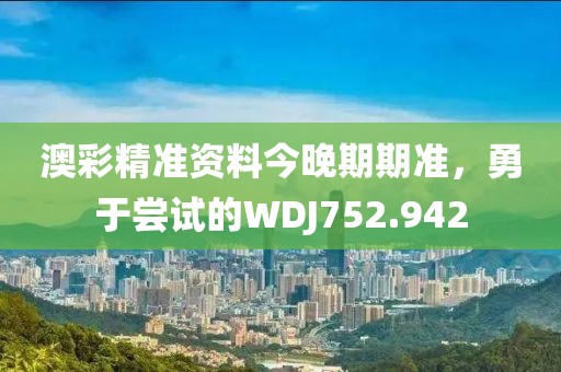 澳彩精准资料今晚期期准，勇于尝试的WDJ752.942