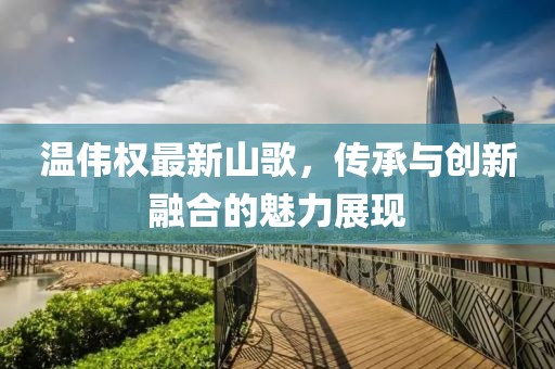 温伟权最新山歌，传承与创新融合的魅力展现