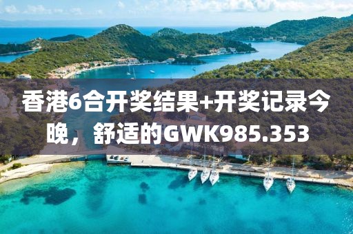 香港6合开奖结果+开奖记录今晚，舒适的GWK985.353