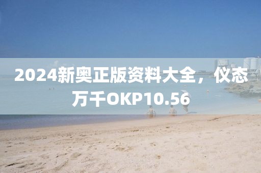 2024新奥正版资料大全，仪态万千OKP10.56