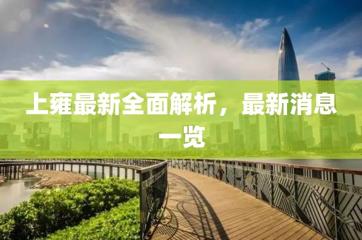 上雍最新全面解析，最新消息一览