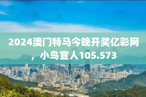 2024澳门特马今晚开奖亿彩网，小鸟宜人105.573