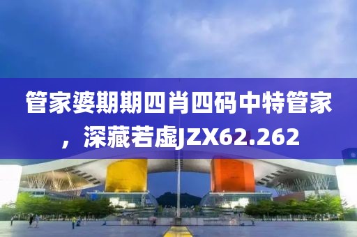 管家婆期期四肖四码中特管家，深藏若虚JZX62.262