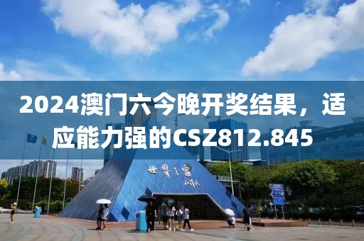 2024澳门六今晚开奖结果，适应能力强的CSZ812.845