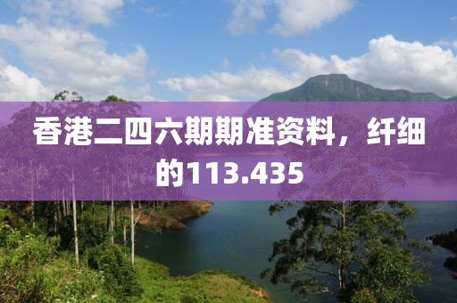 香港二四六期期准资料，纤细的113.435