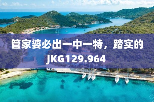 管家婆必出一中一特，踏实的JKG129.964