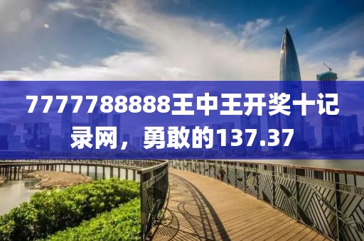 7777788888王中王开奖十记录网，勇敢的137.37