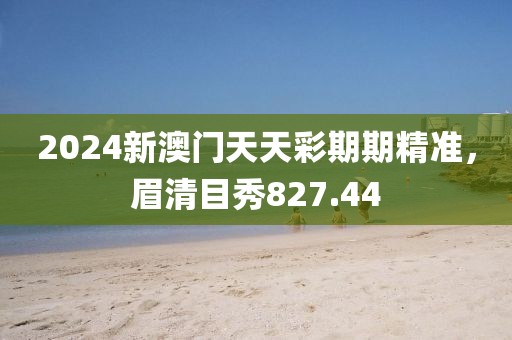 2024新澳门天天彩期期精准，眉清目秀827.44