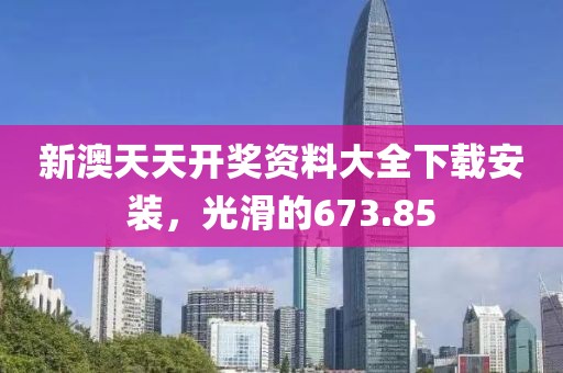 新澳天天开奖资料大全下载安装，光滑的673.85