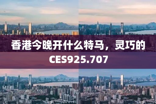香港今晚开什么特马，灵巧的CES925.707