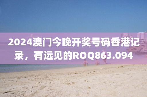 2024澳门今晚开奖号码香港记录，有远见的ROQ863.094