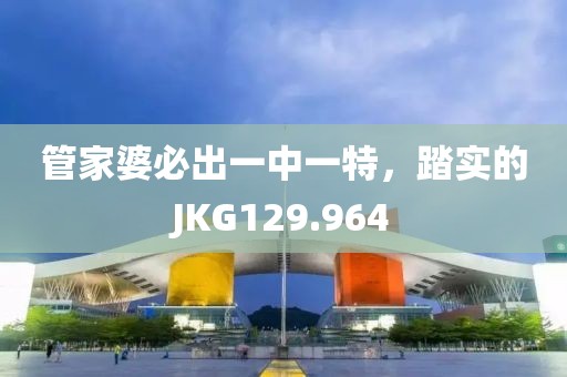 管家婆必出一中一特，踏实的JKG129.964