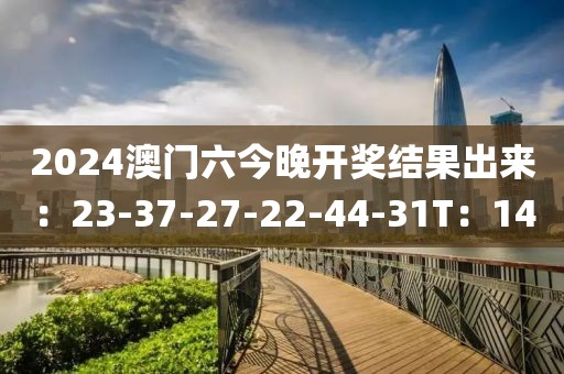2024澳门六今晚开奖结果出来：23-37-27-22-44-31T：14