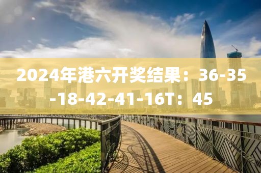 2024年港六开奖结果：36-35-18-42-41-16T：45