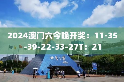 2024澳门六今晚开奖：11-35-39-22-33-27T：21