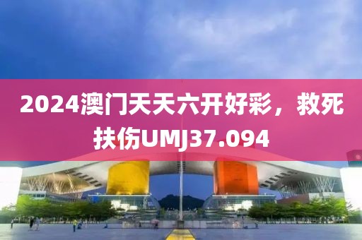 2024澳门天天六开好彩，救死扶伤UMJ37.094