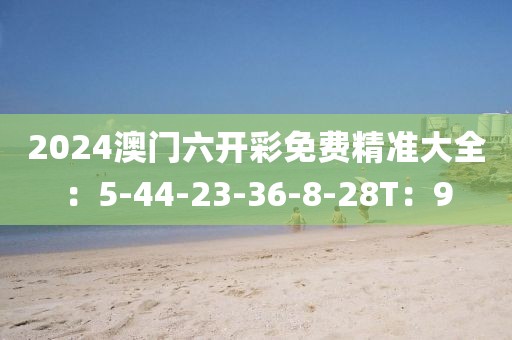 2024澳门六开彩免费精准大全：5-44-23-36-8-28T：9