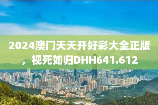 2024澳门天天开好彩大全正版，视死如归DHH641.612