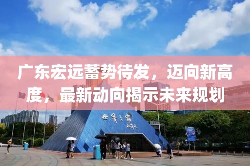 广东宏远蓄势待发，迈向新高度，最新动向揭示未来规划