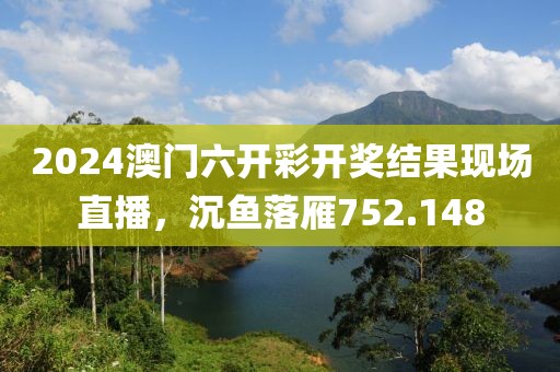 2024澳门六开彩开奖结果现场直播，沉鱼落雁752.148