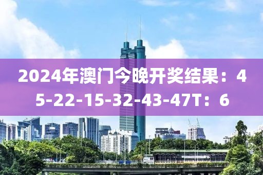 2024年澳门今晚开奖结果：45-22-15-32-43-47T：6