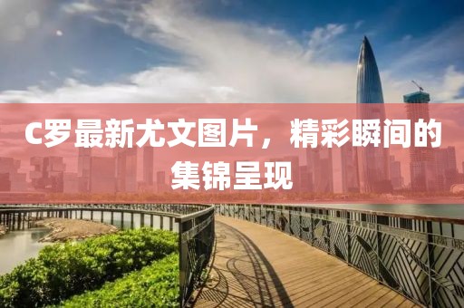 C罗最新尤文图片，精彩瞬间的集锦呈现
