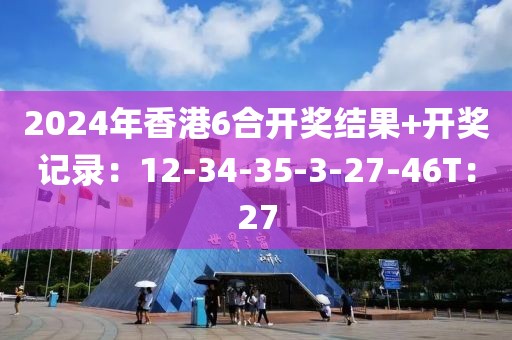 2024年香港6合开奖结果+开奖记录：12-34-35-3-27-46T：27