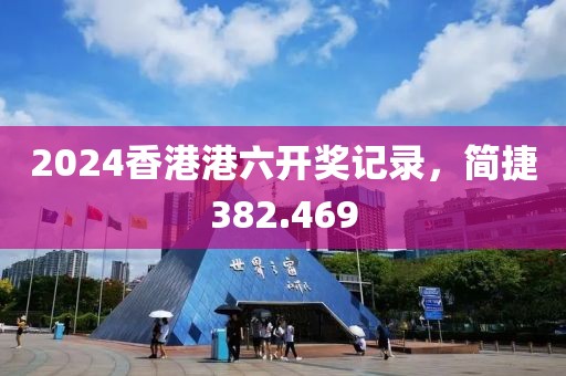 2024香港港六开奖记录，简捷382.469