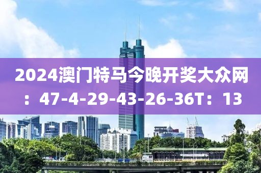 2024澳门特马今晚开奖大众网：47-4-29-43-26-36T：13