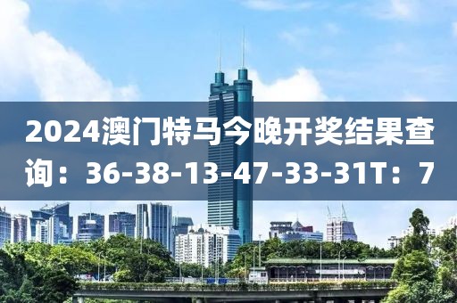 2024澳门特马今晚开奖结果查询：36-38-13-47-33-31T：7
