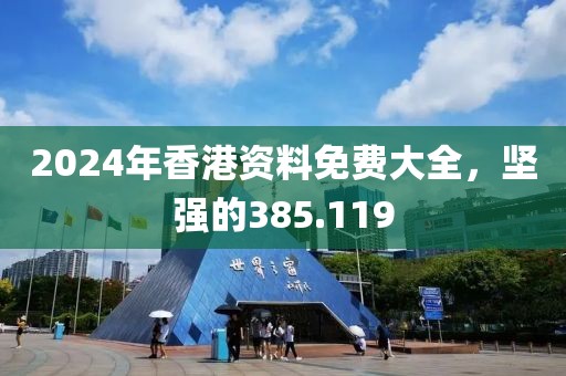 2024年香港资料免费大全，坚强的385.119