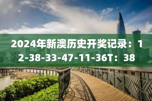 2024年新澳历史开奖记录：12-38-33-47-11-36T：38