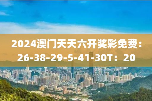 2024澳门天天六开奖彩免费：26-38-29-5-41-30T：20