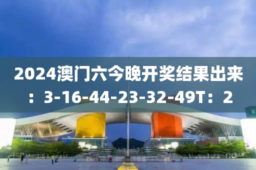 2024澳门六今晚开奖结果出来：3-16-44-23-32-49T：2