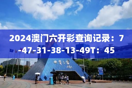 2024澳门六开彩查询记录：7-47-31-38-13-49T：45
