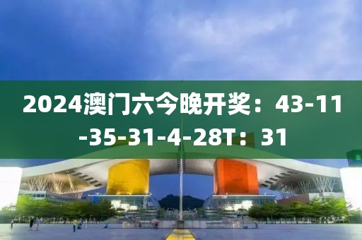 2024澳门六今晚开奖：43-11-35-31-4-28T：31