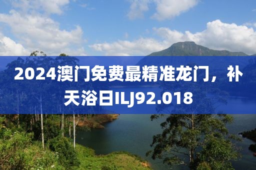 2024澳门免费最精准龙门，补天浴日ILJ92.018